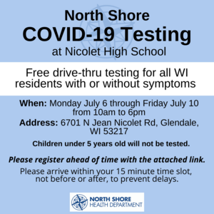 The North Shore Health Department is offering free drive-thru testing for all WI residents with or without symptoms. When: Monday, July 6th through Friday, July 10th from 10am- 6pm Where: Nicolet High School 6701 N. Jean Nicolet Rd., Glendale, WI 5321